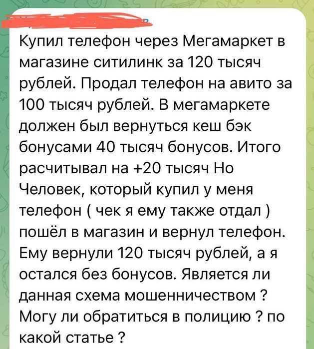 Купил телефон через Мегамаркет в магазине ситилинк за 120 тысяч рублей Продал телефон на авито за 100 тысяч рублей В мегамаркете должен был вернуться кеш бэк бонусами 40 тысяч бонусов Итого расчитывал на 20 тысяч Но Человек который купил у меня телефон чек я ему также отдал пошёл в магазин и вернул телефон Ему вернули 120 тысяч рублей а я остался б