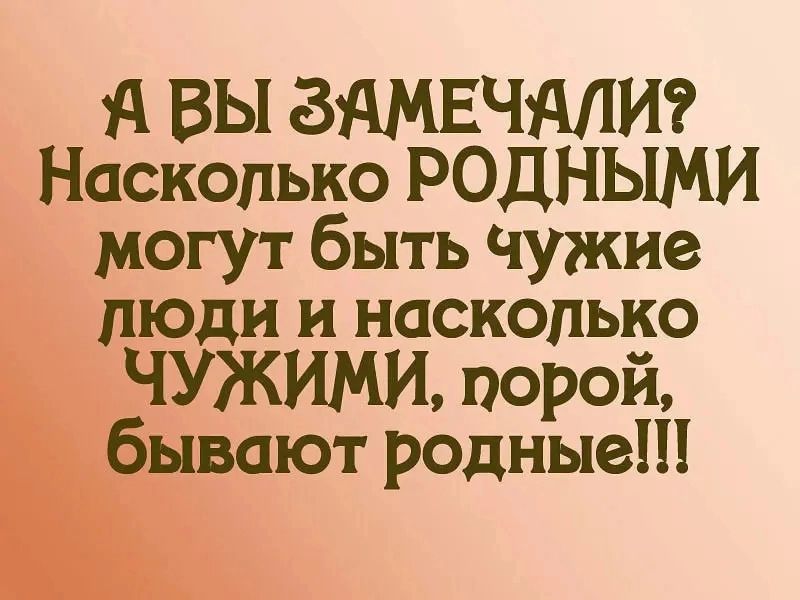 А ВЫ ЗАМЕЧАЛИ Насколько РОДНЫМИ могут быть чужие люди и насколько ЧУЖИМИ порой бывают родные