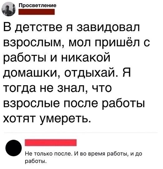 Просветление ЕЕЕ В детстве я завидовал взрослым мол пришёл с работы и никакой домашки отдыхай Я тогда не знал что взрослые после работы хотят умереть не только после И во время работы и до работы