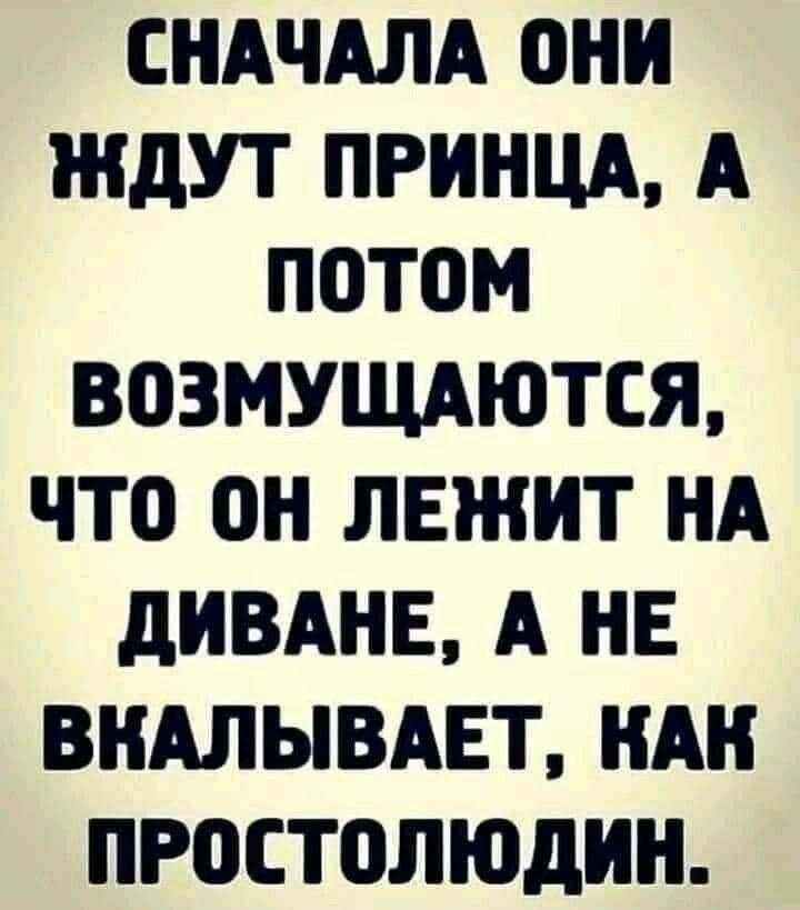 СНАЧАЛА ОНИ ЖДУТ ПРИНЦА А ПотоМ ВОЗМУЩАЮТСЯ ЧТО ОН ЛЕЖИТ НА ДИВАНЕ А НЕ ВКАЛЫВАЕТ КАК ПРОСТОЛЮДИН