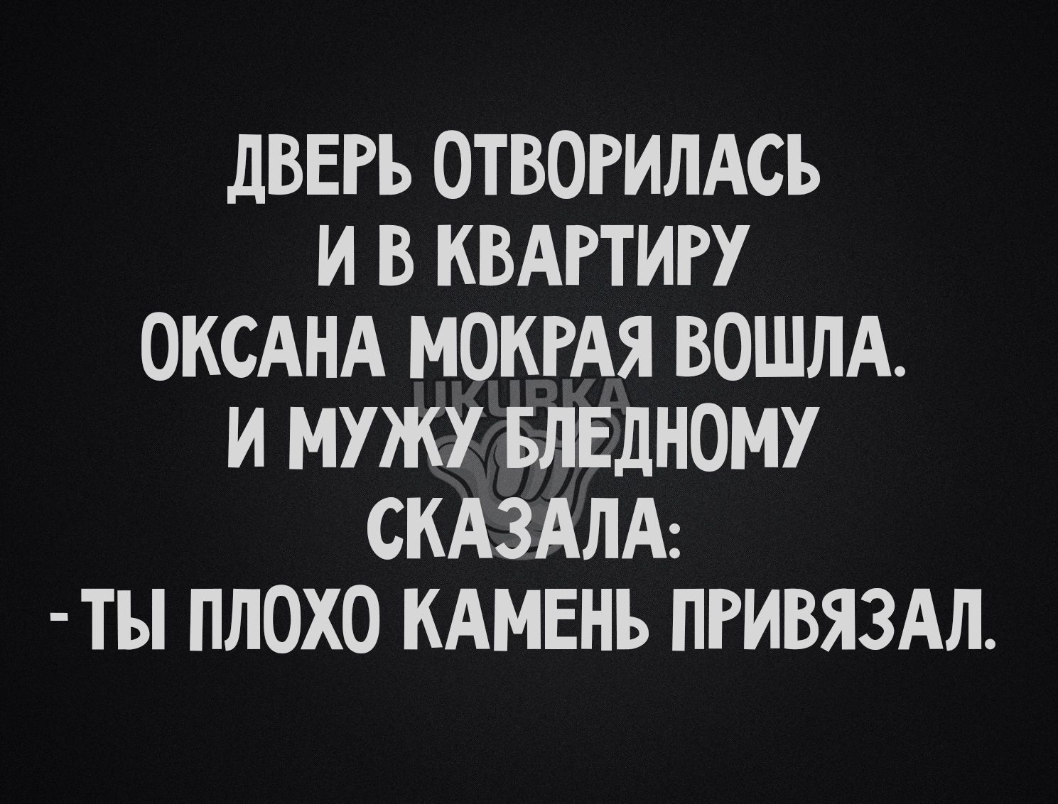 ДВЕРЬ ОТВОРИЛАСЬ И В КВАРТИРУ ОКСАНА МОКРАЯ ВОШЛА И МУЖУ БЛЕДНОМУ СКАЗАЛА ТЫ ПЛОХО КАМЕНЬ ПРИВЯЗАЛ