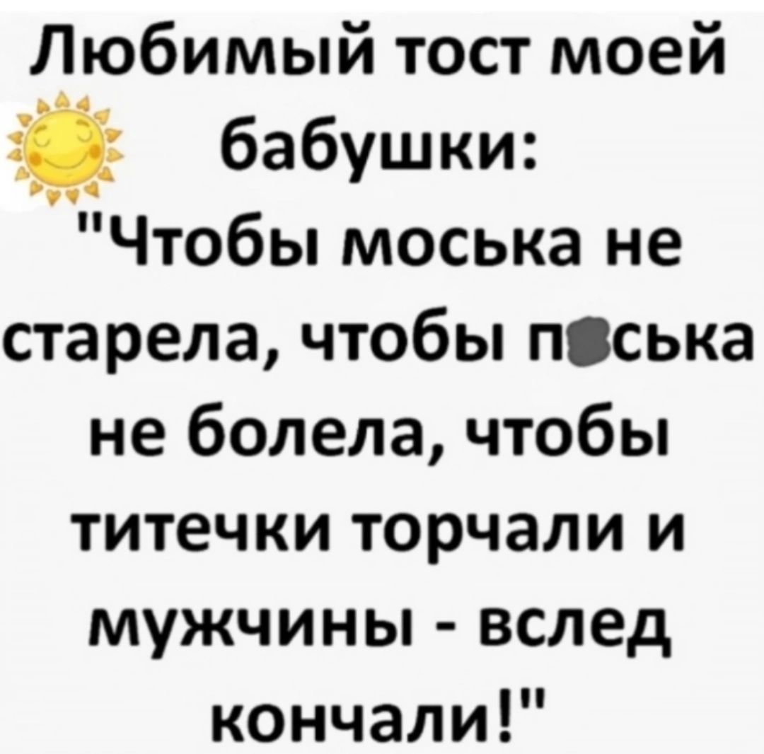 Любимый тост моей бабушки Чтобы моська не старела чтобы песька не болела чтобы титечки торчали и мужчины вслед кончали