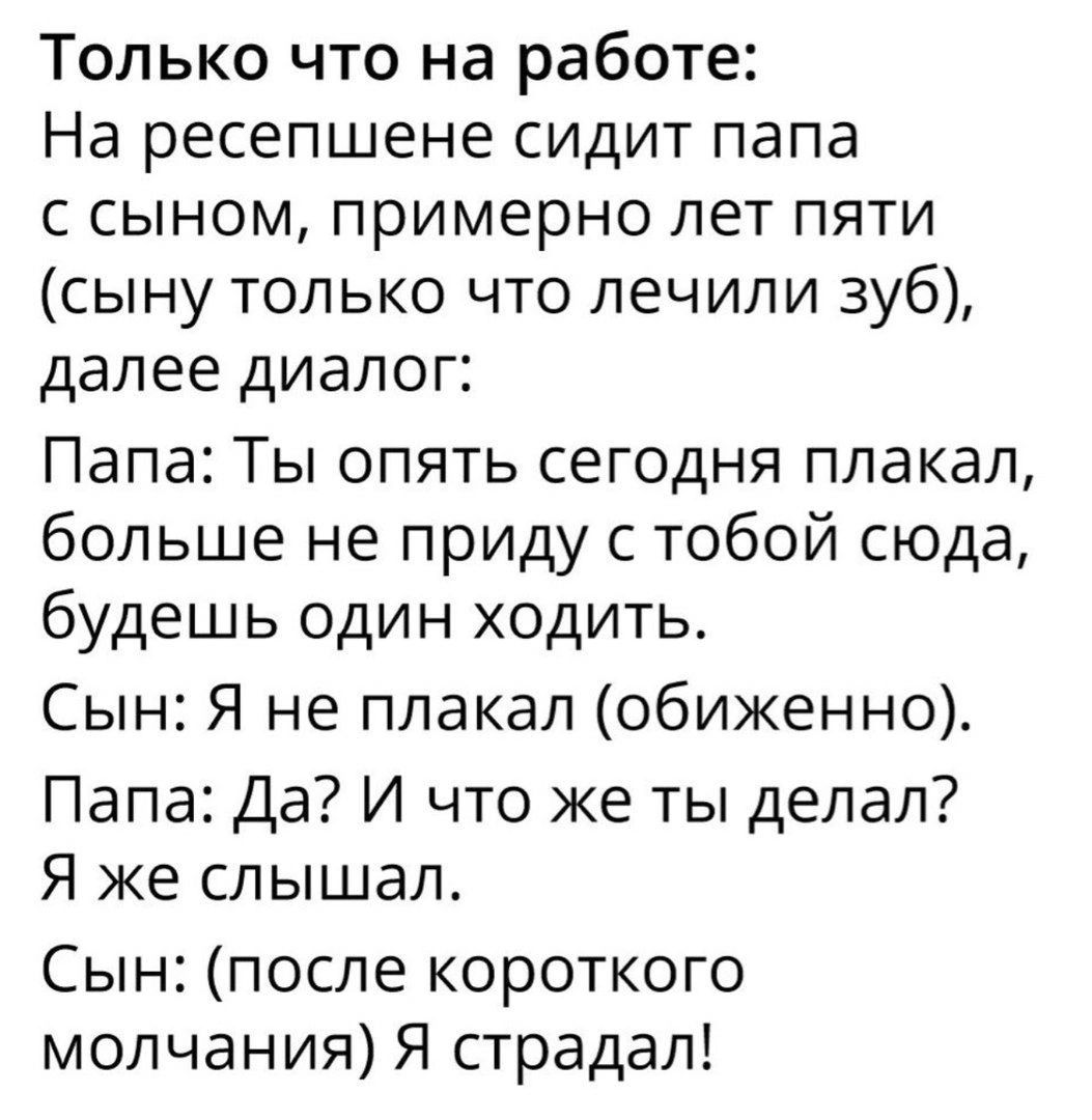 Только что на работе На ресепшене сидит папа с сыном примерно лет пяти сыну только что лечили зуб далее диалог Папа Ты опять сегодня плакал больше не приду с тобой сюда будешь один ходить Сын Я не плакал обиженно Папа Да И что же ты делал Я же слышал Сын после короткого молчания Я страдал