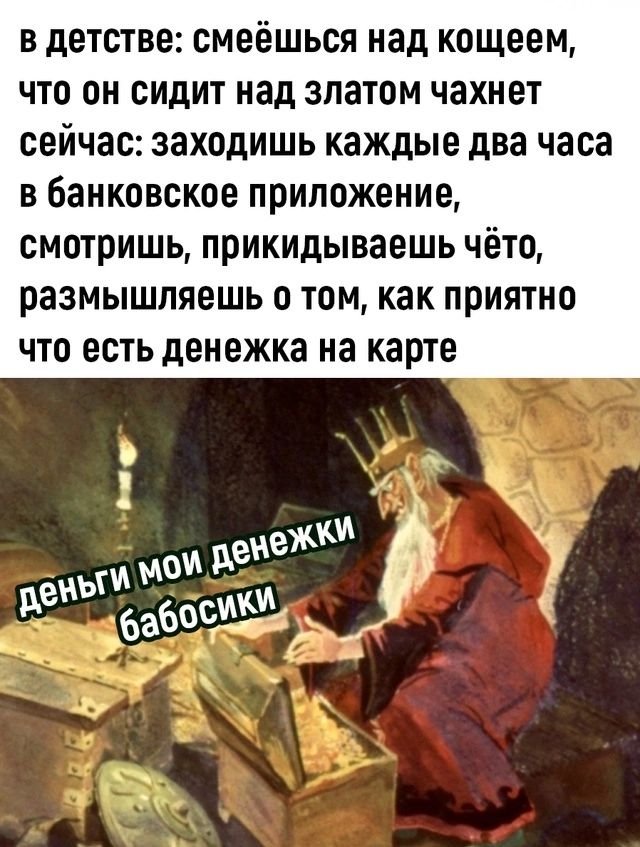 в детстве смеёшься над кощеем что он сидит над златом чахнет сейчас заходишь каждые два часа в банковское приложение смотришь прикидываешь чёто размышляешь о том как приятно что есть денежка на карте