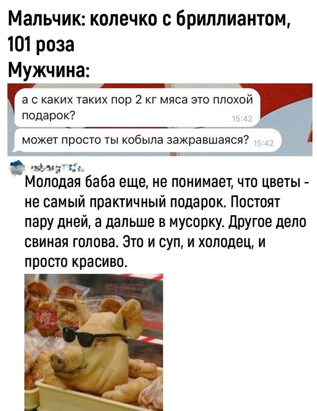 Мальчик колечко с бриллиантом 101 роза Мужчина а с каких таких пор 2 кг мяса это плохой подарок может просто ты кобыла зажравшаяся энр Молодая баба еще не понимает что цветы не самый практичный подарок Постоят пару дней а дальше в мусорку Другое дело свиная голова Это и суп и холодец и просто красиво