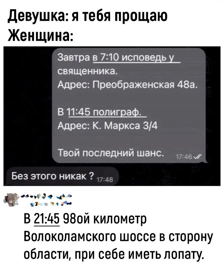 Девушка я тебя прощаю Женщина Завтра в 710 исповедь у священника Адрес Преображенская 48а В 1145 полиграф Адрес К Маркса 34 Твой последний шанс Без этого никак обоо д 9 ч ча ай В 2145 980й километр Волоколамского шоссе в сторону области при себе иметь лопату