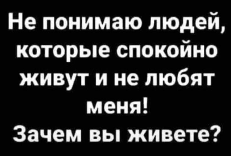 Не понимаю людей которые спокойно живут и не любят меня Зачем вы живете