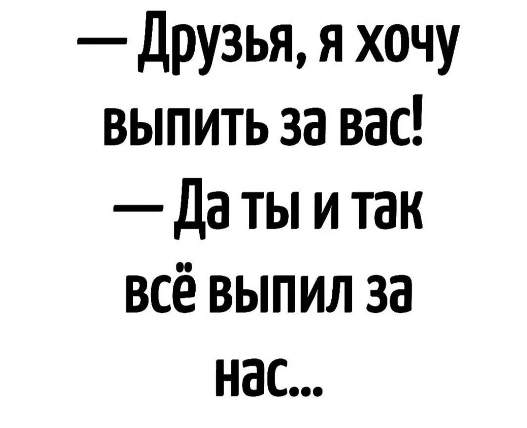 Друзья я хочу выПить за вас Даты и так всё ВЫПИЛ 3а нас