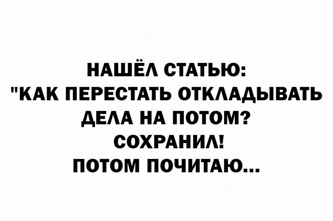 НАШЁЛ СТАТЬЮ КАК ПЕРЕСТАТЬ ОТКЛАДЫВАТЬ ДЕЛА НА ПОТОМ СОХРАНИЛ ПОТОМ ПОЧИТАЮ