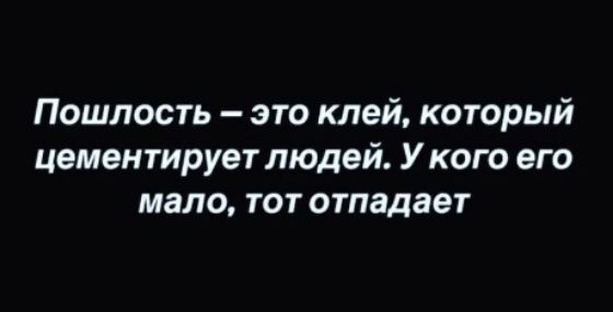 Пошлость это клей который цементирует людей У кого его мало тот отпадает