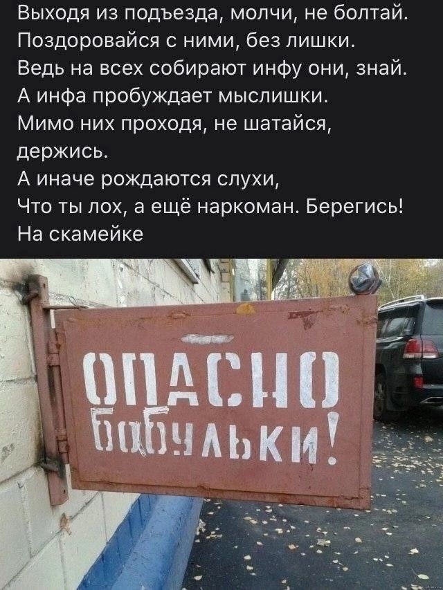 Выходя из подъезда молчи не болтай Поздоровайся с ними без лишки Ведь на всех собирают инфу они знай А инфа пробуждает мыслишки Мимо них проходя не шатайся держись А иначе рождаются слухи Что ты лох а ещё наркоман Берегись На скамейке Ё 1 9
