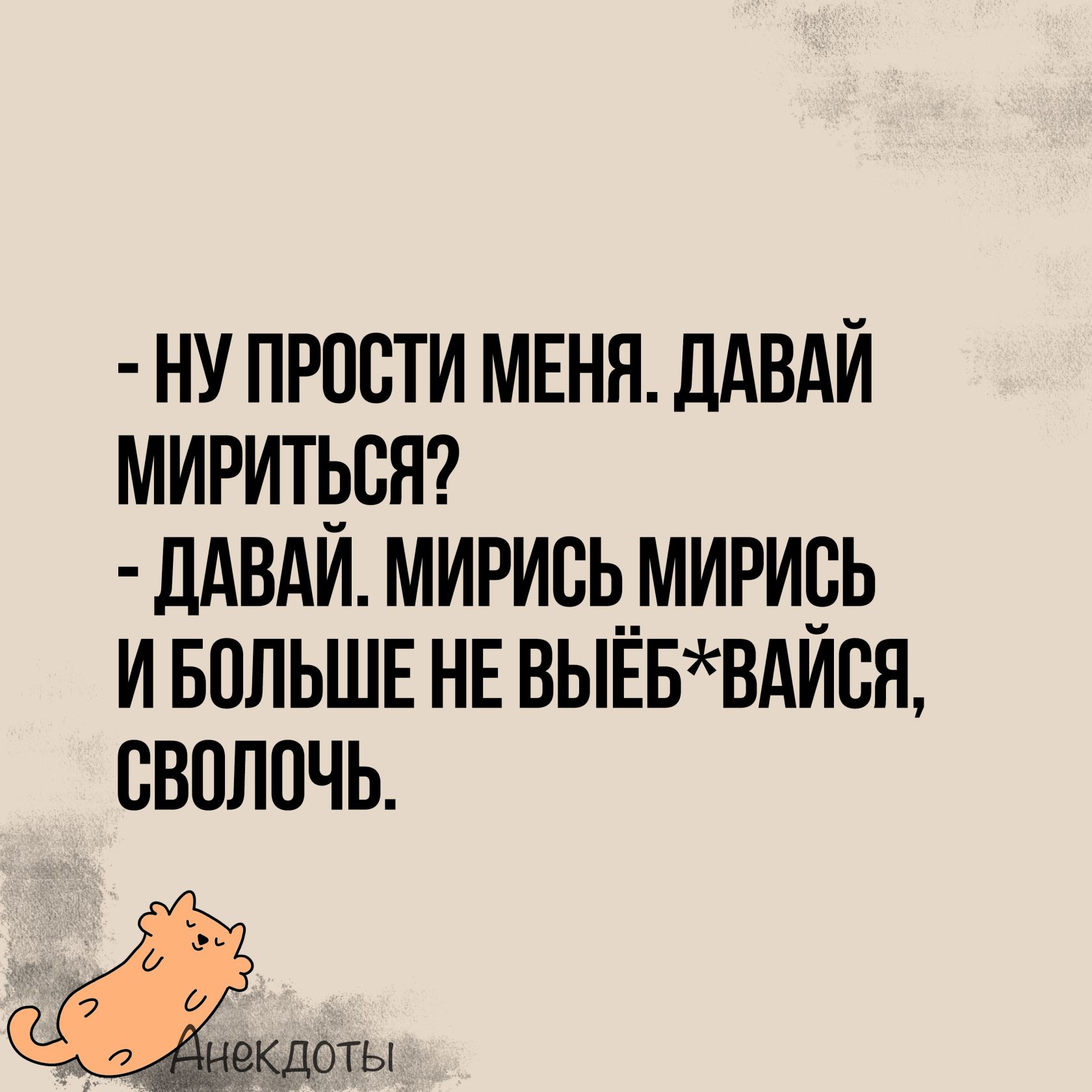 НУПРОСТИ МЕНЯ ДАВАЙ МИРИТЬСЯ ДАВАЙ МИРИСЬ МИРИСЬ ИБОЛЬШЕ НЕ ВЫЁБВАЙСЯ СВОЛОЧЬ кдоты