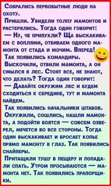 СовРАЛИСЬ ПЕРВОБЫТНЫЕ ЛЮДИ НА охотУ Пришли Увидели толпу МАМОНТОВ И РАСТЕРЯЛИСЬ ТогДА ОДИН ГОВОРИТ НУу ЧЕ ПРИПУХЛИ ЩА высКАКИВА ЕМ С ВОПЛЯМИ ОТБИВАЕМ ОДНОГО МА МОНТА ОТ СТАДА и МОчИМ ВпЕРЕД ТАК ПОЯВИЛИСЬ КОМАНДИРЫ Выскочили ОТБИЛИ МАМОНТА А ОН смылся в ЛЕС Стоят ВСЕ НЕ ЗНАЮТ что ДЕЛАТЬ ТогдА ОДИН ГОВОРИТ ДАВАЙТЕ ОКРУЖИМ ЛЕС И БУДЕМ СХОДИТЬСЯ К СЕРЕ