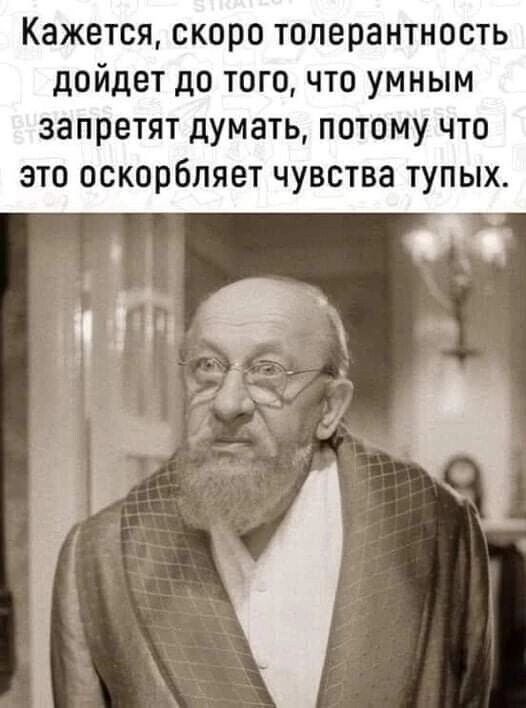 Кажется скоро толерантность дойдет до того что умным запретят думать потому что это оскорбляет чувства тупых