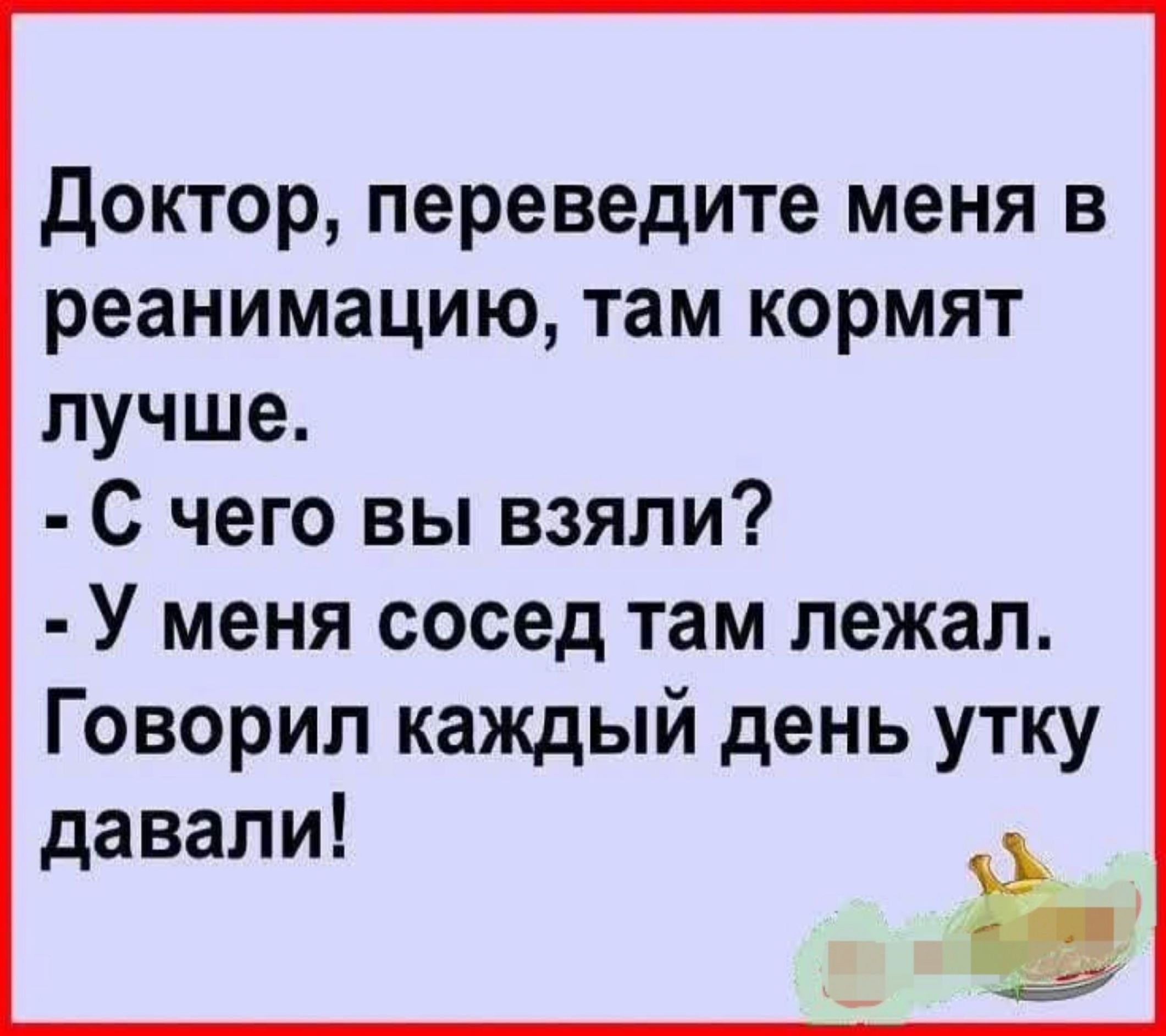 Доктор переведите меня в реанимацию там кормят лучше С чего вы взяли У меня сосед там лежал Говорил каждый день утку давали ё