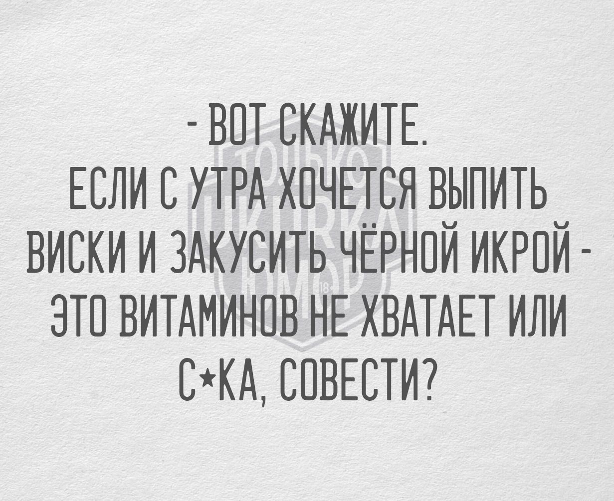 ВОТ СКАЖИТЕ ЕСЛИ С УТРА ЖОЧЕТСЯ ВЫПИТЬ ВИСКИ И ЗАКУСИТЬ ЧЁРНОЙ ИКРОЙ ЭТО ВИТАМИНОВ НЕ ХВАТАЕТ ИЛИ СКА СОВЕСТИ