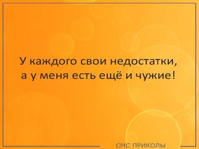 У каждого свои недостатки а уменя есть ещё и чужие смс пРИКоЛЫ