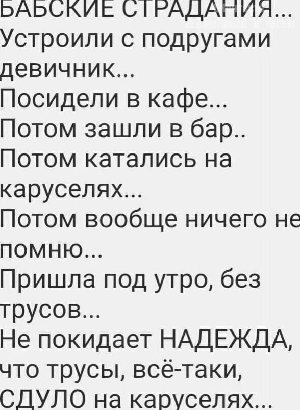 БАБСОКИЕ СТРАДАНИЙЛ Устроили с подругами девичник Посидели в кафе Потом зашли в бар Потом катались на каруселях Потом вообще ничего не ПОМНюЮ Пришла под утро без трусов Не покидает НАДЕЖДА что трусы всё таки СДУЛО на каруселях