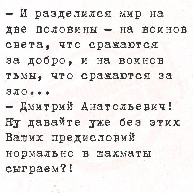 И разделился мир на две половины на воинов света что сражаются за добро и на воинов тьмы что сражаются за ЗЛОвое Дмитрий Анатольевич Ну давайте уже без этих Ваших предисловий нормально в шахматы сыграем