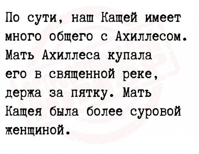 По сути наш Кащей имеет много общего с Ахиллесом Мать Ахиллеса купала его в священной реке держа за пятку Мать Кащея была более суровой жендиной