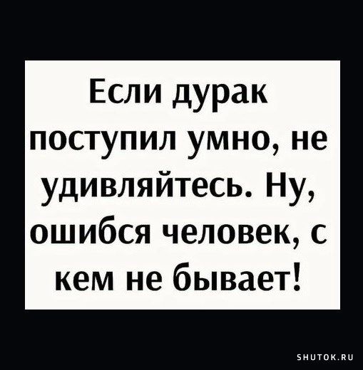 Если дурак поступил умно не удивляйтесь Ну ошибся человек с кем не бывает