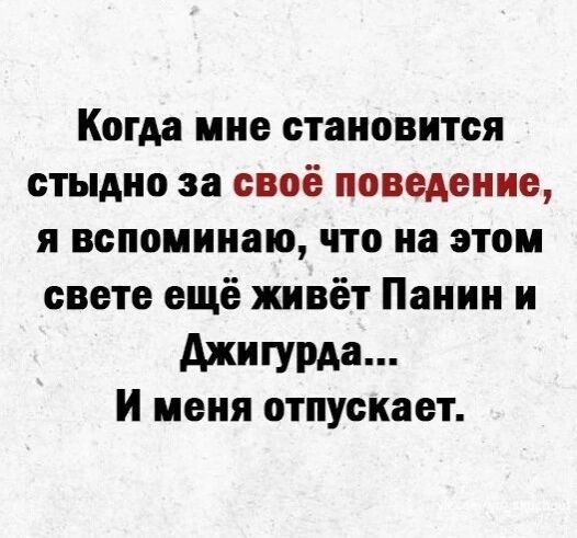 Когда мне становится стыдно за своё поведение я вспоминаю что на этом свете ещё живёт Панин и Джигурда И меня отпускает