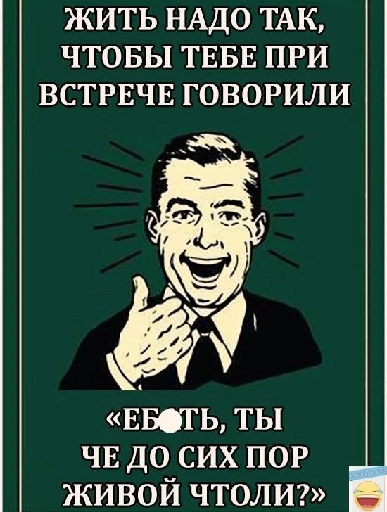 ЖИТЬ НАДО ТАК ЧТОБЫ ТЕБЕ ПРИ ВСТРЕЧЕ ГОВОРИЛИ ЕБТЬ ТЫ ЧЕ ДО СИХ ПОР ЖИВОЙ ЧТоОЛИ