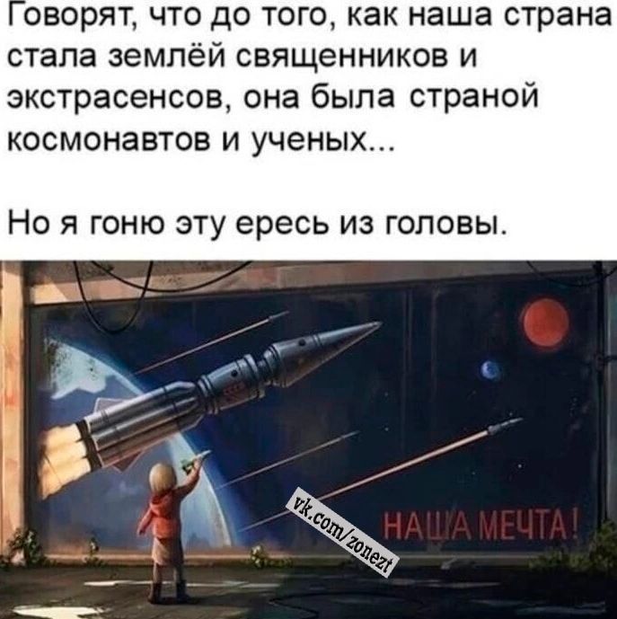 оворят что до того как наша страна стала землёй священников и экстрасенсов она была страной космонавтов и ученых Но я гоню эту ересь из головы