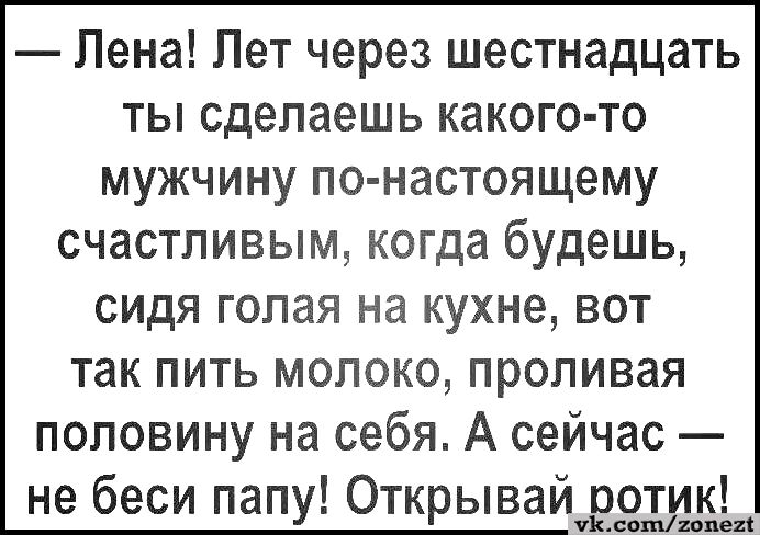 Лена Лет через шестнадцать ты сделаешь какого то мужчину по настоящему счастливым когда будешь сидя голая на кухне вот так пить молоко проливая половину на себя А сейчас не беси папу Открывай ротик