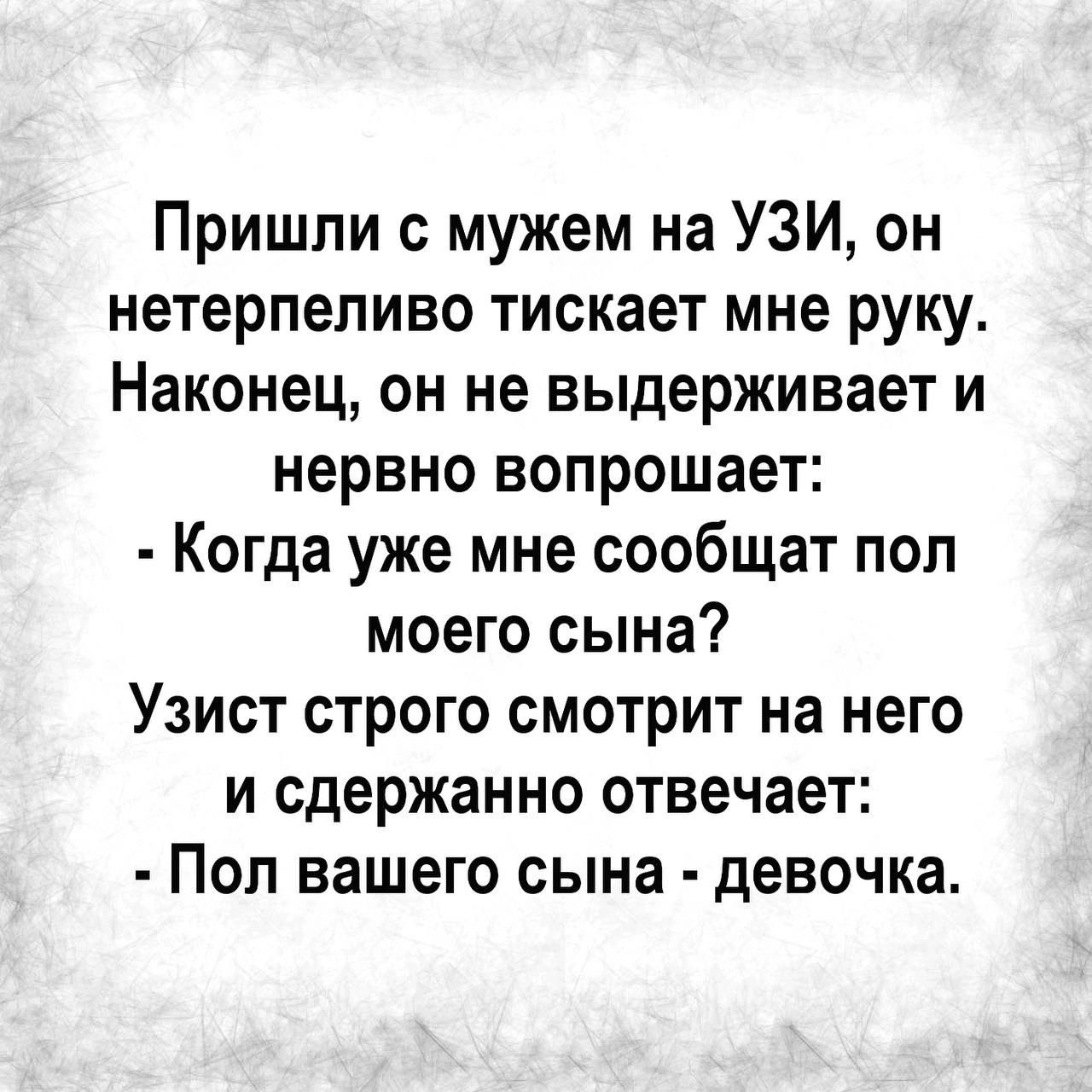 Пришли с мужем на УЗИ он нетерпеливо тискает мне руку Наконец он не выдерживает и нервно вопрошает Когда уже мне сообщат пол моего сына Узист строго смотрит на него и сдержанно отвечает Пол вашего сына девочка