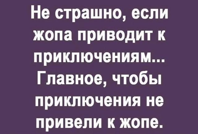 Не страшно если жопа приводит к приключениям Главное чтобы приключения не привели к жопе