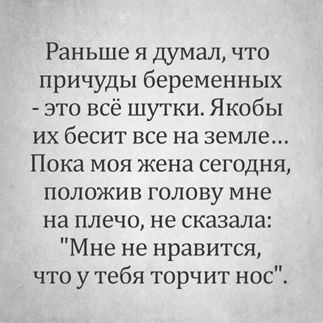 Раньше я думал что причуды беременных это всё шутки Якобы их бесит все на земле Пока моя жена сегодня положив голову мне на плечо не сказала Мне не нравится что у тебя торчит нос