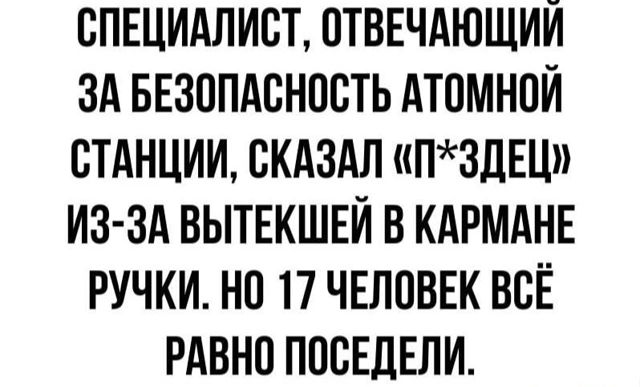 СПЕЦИАЛИСТ ОТВЕЧАЮЩИЙ ЗА БЕЗОПАСНОСТЬ АТОМНОЙ СТАНЦИИ СКАЗАЛ ПЗДЕЦ ИЗ ЗА ВЫТЕКШЕЙ В КАРМАНЕ РУЧКИ НО 17 ЧЕЛОВЕК ВСЁ РАВНО ПОСЕДЕЛИ