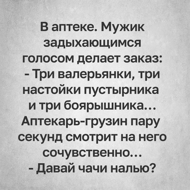 В аптеке Мужик задыхающимся голосом делает заказ Три валерьянки три настойки пустырника и три боярышника Аптекарь грузин пару секунд смотрит на него сочувственно Давай чачи налью