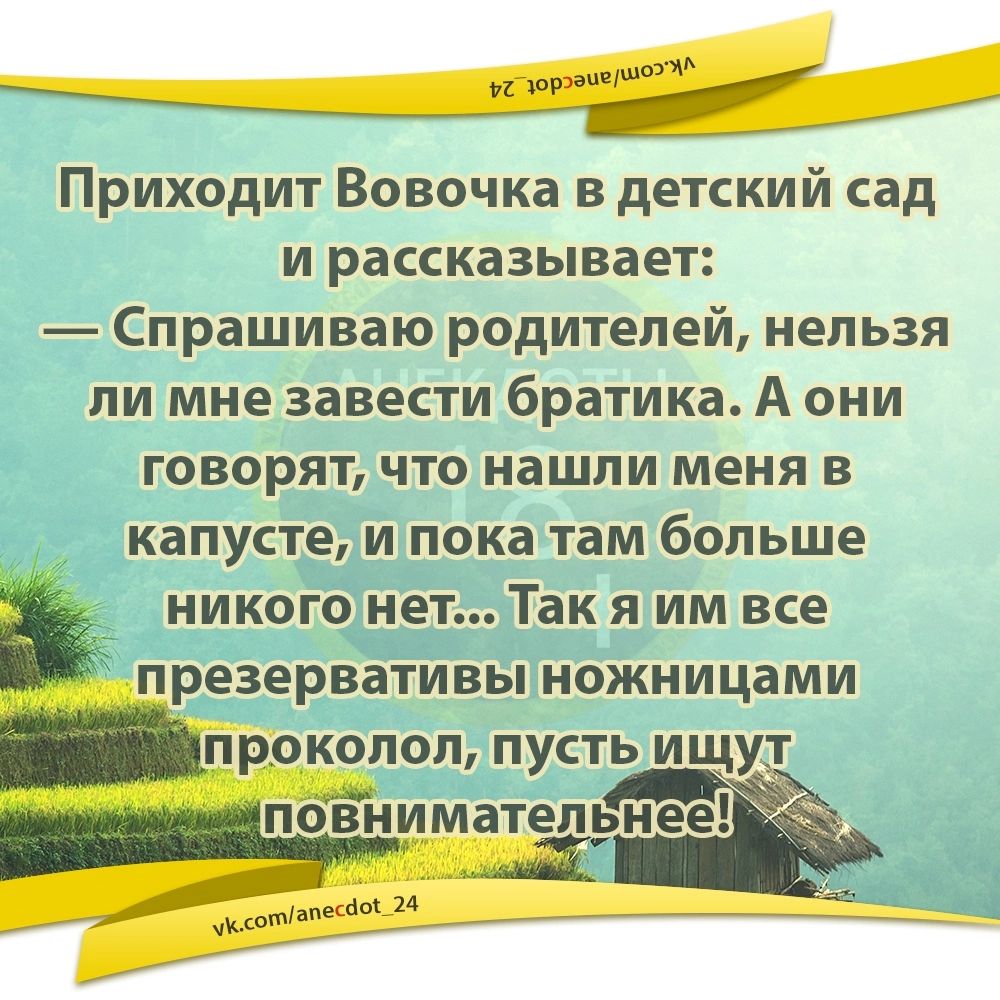 узаиеумо ОНЕ Приходит Вовочка в детский сад и рассказывает Спрашиваю родителей нельзя ли мне завести братика А они говорят что нашли меня в капусте и пока там больше і никогонет Так я им все презервативы ножницами проколол пусть ищут