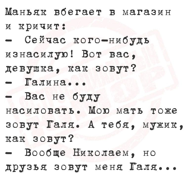 Маньяк вбегает в магазин и кричит Сейчас кого нибудь изнасилую Вот вас девушка как зовут Галина Вас не буду насиловать Мою мать тоже зовут Галя А тебя мужик как зовут Вообще Николаем но друзья зовут меня Галя