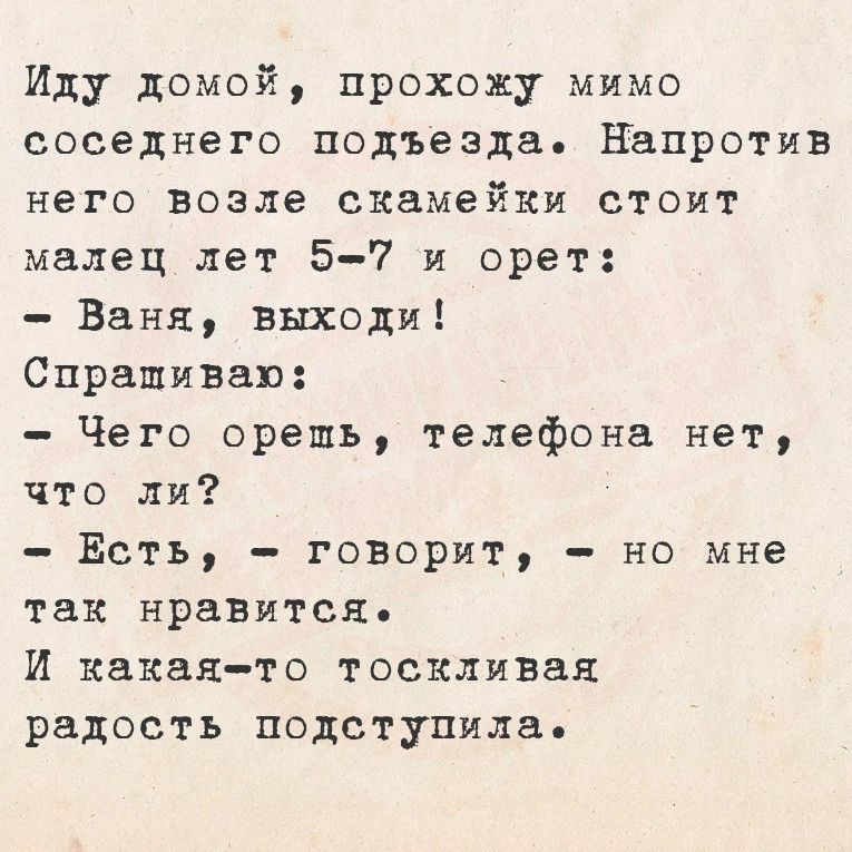 Иду домой прохожу мимо соседнего подъезда Напротив него возле скамейки стоит малец лет 5 7 и орет Ваня выходи Спрациваю Чего орешь телефона нет что ли Есть говорит но мне так нравится И какая то тоскливая радость подступила