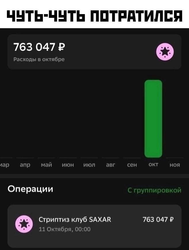 ЧУТЬ ЧУТЬ ПОТРАТИЛСЯ 763 047 Р е Расходы в октябр Операции е Стриптиз клуб 5АХА 763 047 Р 11 Октября 0000