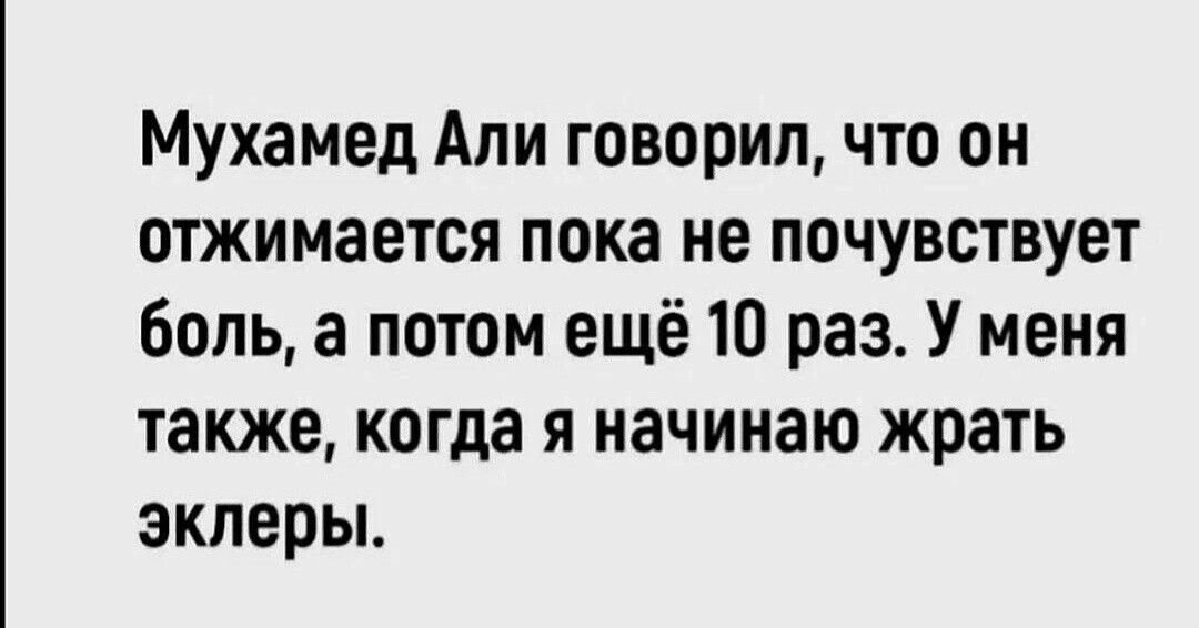 Мухамед Али говорил что он отжимается пока не почувствует боль а потом ещё 10 раз У меня также когда я начинаю жрать эклеры