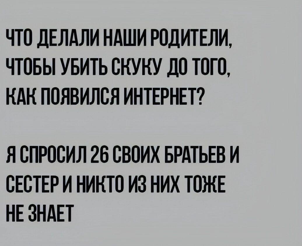 ЧТО ДЕЛАЛИ НАШИ РОДИТЕЛИ ЧТОБЫ УБИТЬ СКУКУ ДО ТОГО КАК ПОЯВИЛСЯ ИНТЕРНЕТ Я СПРОСИЛ 26 СВОИХ БРАТЬЕВ И СЕСТЕР И НИКТО ИЗ НИХ ТОЖЕ НЕ ЗНАЕТ