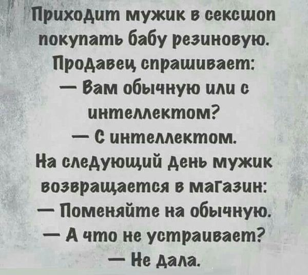 ай ітрпіходит мужик в сексшоп покупать бабу резиновую Продавеи спрашивает Вам обычную или с интеллектом С интеллектом На следующий день мужик возвращается в маГазин Поменяйте на обычную А что не устраивает Н дала