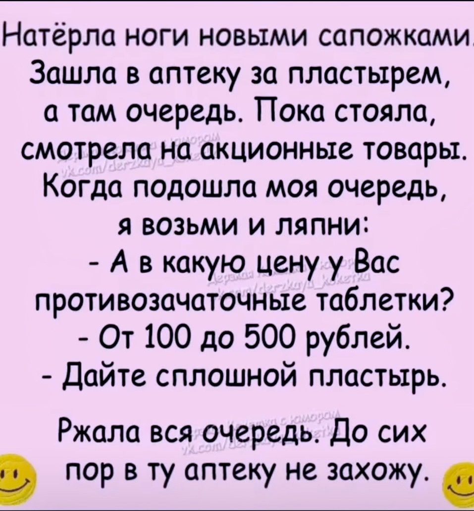 Натёрла ноги новыми сапожками Зашла в аптеку за пластырем а там очередь Пока стояла смотрела на акционные товары Когда подошла моя очередь я возьми и ляпни А в какую цену у Вас противозачаточные таблетки От 100 до 500 рублей Дайте сплошной пластырь Ржала вся очередь До сих пор в ту аптеку не захожу