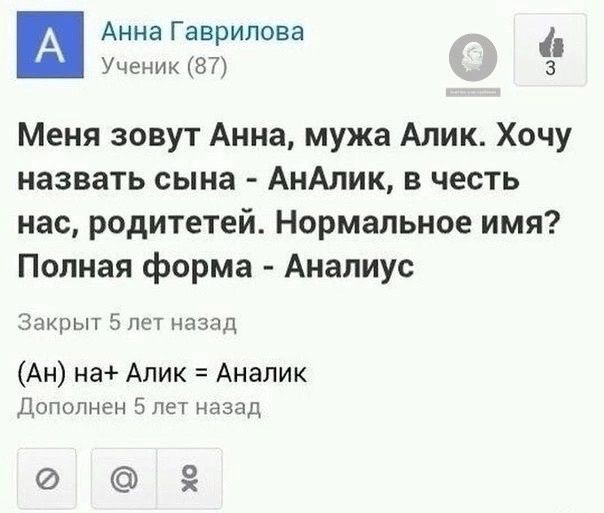 А Анна Гаврилова Ученик 87 3 Меня зовут Анна мужа Алик Хочу назвать сына АнАлик в честь нас родитетей Нормальное имя Полная форма Аналиус Закрыт 5 лет назад Ан на Алик Аналик Дополнен 5 лет назад е