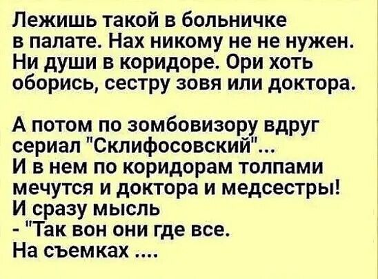 Лежишь такой в больничке в палате Нах никому не не нужен Ни души в коридоре Ори хоть оборись сестру зовя или доктора А потом по зомбовизору вдруг сериал Склифосовский Ивнем по коридорам толпами мечутся и доктора и медсестры И сразу мысль Так вон они где все На съемках