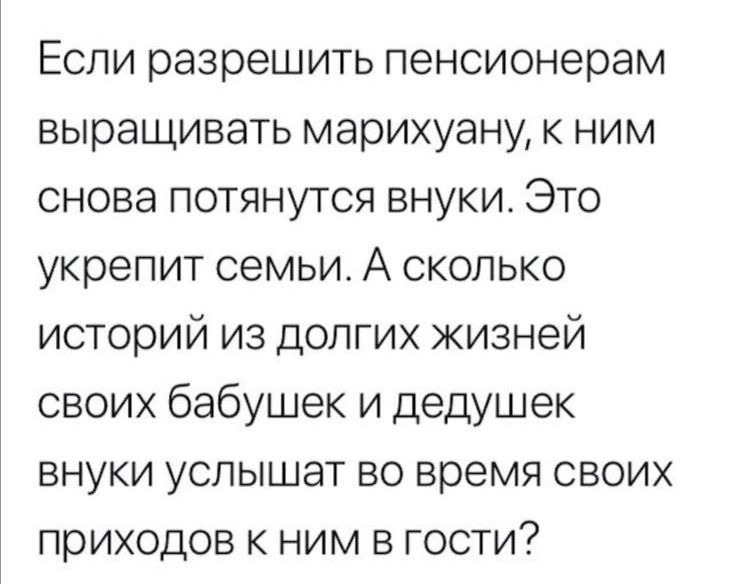 Если разрешить пенсионерам выращивать марихуану к ним снова потянутся внуки Это укрепит семьи А сколько историй из долгих жизней своих бабушек и дедушек внуки услышат во время своих приходов к ним в гости