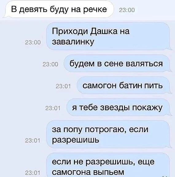 В девять буду на речке Приходи Дашка на 2300 завалинку будем в сене валяться зо самогон батин пить з01 я тебе звезды покажу за попу потрогаю если зот разрешишь если не разрешишь еще 01 самогона выпьем