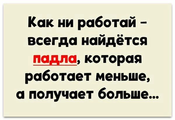 Как ни работай всегда найдётся падла которая работает меньше а получает больше