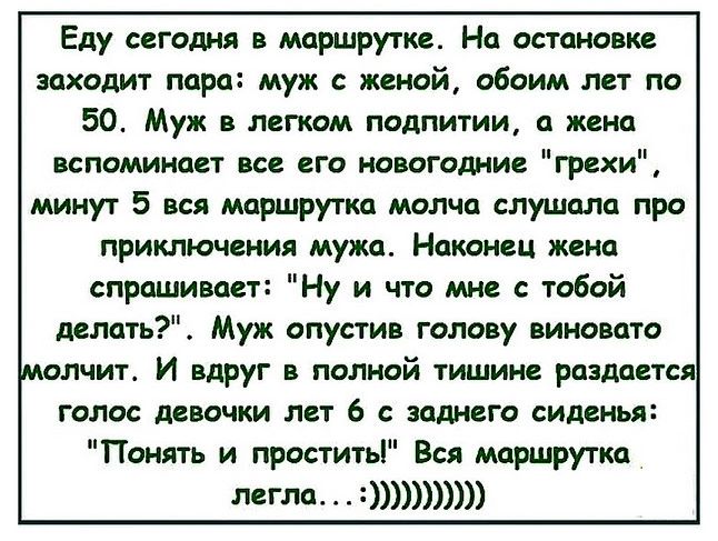 Еду сегодня в маршрутке На остановке заходит пара муж с женой обоим лет по 50 Муж в легком подпитии а жена вспоминает все его новогодние грехи минут 5 вся маршрутка молча слушала про приключения мужа Наконец жена спрашивает Ну и что мне с тобой делать Муж опустив голову виновато молчит И вдруг в полной тишине раздается голос девочки лет 6 с зоднего