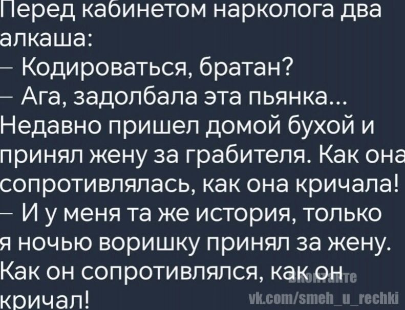 Перед кабинетом нарколога два алкаша Кодироваться братан Ага задолбала эта пьянка Недавно пришел домой бухой и принял жену за грабителя Как она сопротивлялась как она кричала И у меня та же история только я ночью воришку принял за жену Как он сопротивлялся какен кричал