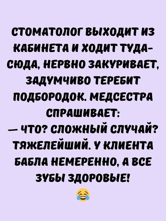 стоматолог выходит из КАБИНЕТА И ХОДИТ ТУДА СЮДА НЕРВНО ЗАКУРИВАЕТ ЗАДУМЧИВО ТЕРЕБИТ ПОДБОРОДОК МЕДСЕСТРА СПРАШИВАЕТ что СЛОЖНЫЙ СЛУЧАЙ ТЯЖЕЛЕЙШИЙ У КЛИЕНТА БАБЛА НЕМЕРЕННО ВСЕ ЗУБЫ ЗДОРОВЫЕ ё